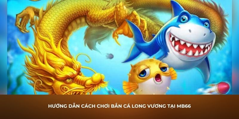 Hướng dẫn cách chơi bắn cá Long Vương tại MB66