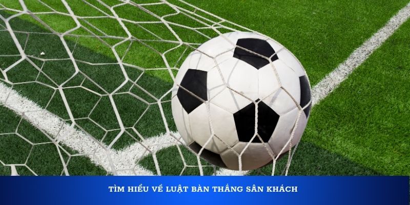 Tìm hiểu về luật bàn thắng sân khách